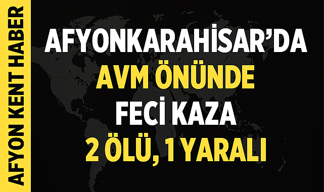 Afyonkarahisar’da AVM Önünde Feci Kaza: 2 Ölü, 1 Yaralı – Afyon Haber