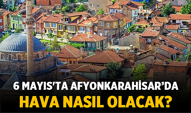 6 Mayıs’ta Afyonkarahisar ve Çevresinde Hava Nasıl Olacak? – Afyon Haber