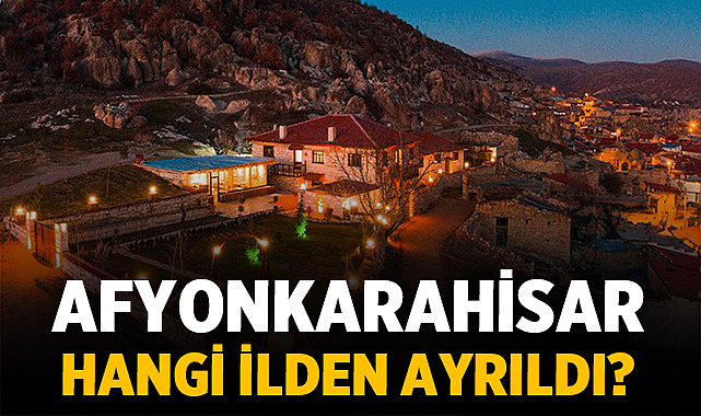 Afyonkarahisar Hangi İlden Ayrıldı? İşte Şehrin Özerklik Hikâyesi – Afyon Haber