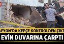 Afyon’da Kepçe Kontrolden Çıktı, Evin Duvarına Çarptı – Afyon Haber