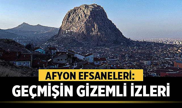 Afyon Efsaneleri: Geçmişin Gizemli İzleri – Afyon Haber