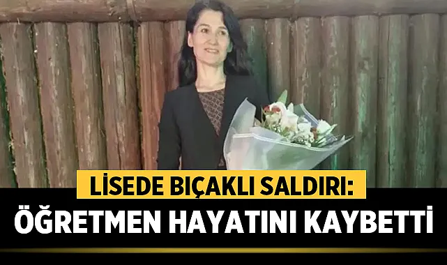 Lisede bıçaklı saldırı: Fatma Nur öğretmen hayatını kaybetti,