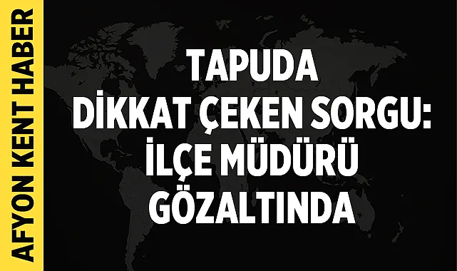 Tapuda öne çıkan sorgu: İlçe müdürü gözaltında