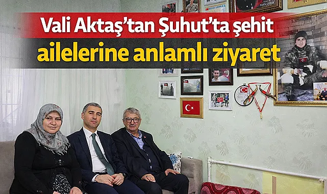 Vali Aktaş’tan Şuhut’ta şehit ailelerine anlamlı ziyaret